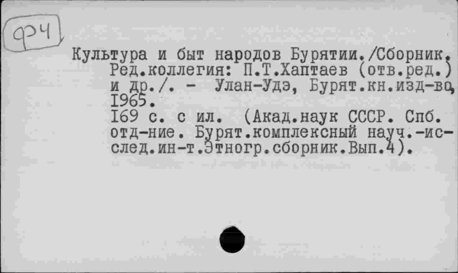 ﻿Культура и быт народов Бурятии,/Сборник. Ред.коллегия: П.Т.Хаптаев (отв.ред.) и др./. - Улан-Удэ. Бу рят.кн. изд-во, 1965.
169 с. с ил. (Акад.наук СССР. Спб. отд-ние. Бурят.комплексный науч.-ис-след.ин-т.Этногр.сборник.Вып.4).